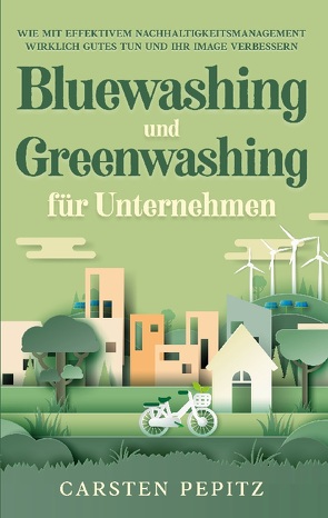 Bluewashing und Greenwashing für Unternehmen: Wie mit effektivem Nachhaltigkeitsmanagement wirklich Gutes tun und Ihr Image verbessern von Pepitz,  Carsten