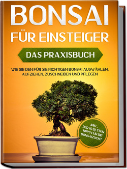 Bonsai für Einsteiger – Das Praxisbuch: Wie Sie den für Sie richtigen Bonsai auswählen, aufziehen, zuschneiden und pflegen – inkl. der 10 besten Tipps für die Bonsaizucht von Tanaka,  Haruki