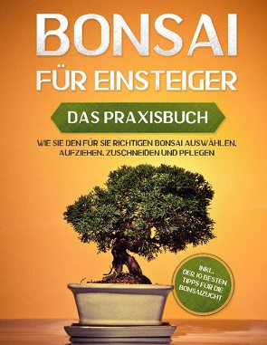 Bonsai für Einsteiger – Das Praxisbuch: Wie Sie den für Sie richtigen Bonsai auswählen, aufziehen, zuschneiden und pflegen – inkl. der 10 besten Tipps für die Bonsaizucht von Tanaka,  Haruki