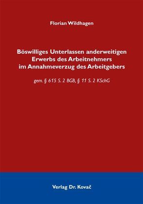 Böswilliges Unterlassen anderweitigen Erwerbs des Arbeitnehmers im Annahmeverzug des Arbeitgebers von Wildhagen,  Florian