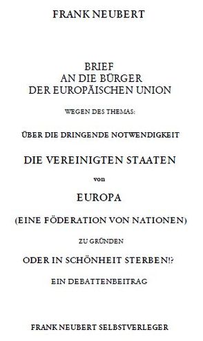 Brief an die Bürger der Europäischen Union wegen des Themas: Über die dringende Notwendigkeit die Vereinigten Staaten von Europa zu gründen oder in Schönheit sterben von Neubert,  Frank