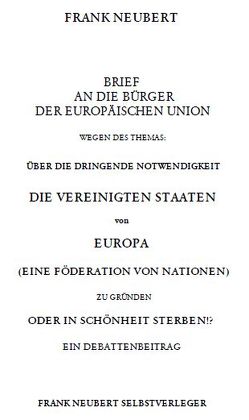 Brief an die Bürger der Europäischen Union wegen des Themas: Über die dringende Notwendigkeit die Vereinigten Staaten von Europa zu gründen oder in Schönheit sterben von Neubert,  Frank