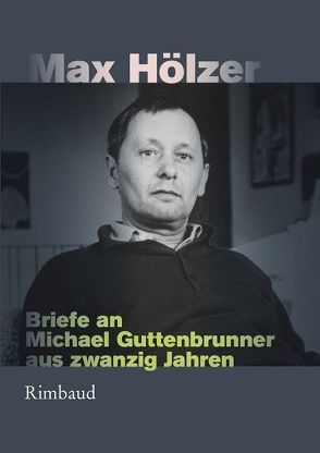 Max Hölzer – Briefe an Michael Guttenbrunner aus zwanzig Jahren von Albers,  Bernhard, Dosch,  Karin, Hölzer,  Max, Kostka,  Jürgen, Schablewski,  Frank