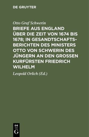 Briefe aus England über die Zeit von 1674 bis 1678; in Gesandtschafts-Berichten des Ministers Otto von Schwerin des Jüngern an den Großen Kurfürsten Friedrich Wilhelm von Orlich,  Leopold, Raumer,  Fr. v., Schwerin,  Otto Graf