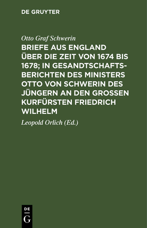 Briefe aus England über die Zeit von 1674 bis 1678; in Gesandtschafts-Berichten des Ministers Otto von Schwerin des Jüngern an den Großen Kurfürsten Friedrich Wilhelm von Orlich,  Leopold, Raumer,  Fr. v., Schwerin,  Otto Graf