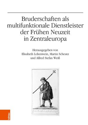 Bruderschaften als multifunktionale Dienstleister der Frühen Neuzeit in Zentraleuropa von Lobenwein,  Elisabeth, Scheutz,  Martin, Weiß,  Alfred Stefan