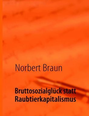 Bruttosozialglück statt Raubtierkapitalismus von Braun,  Norbert