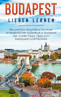 Budapest lieben lernen: Der perfekte Reiseführer für einen unvergesslichen Aufenthalt in Budapest inkl. Insider-Tipps, Tipps zum Geldsparen und Packliste von Zimmermann,  Daniela