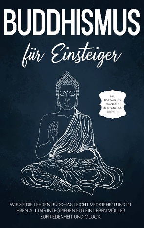 Buddhismus für Einsteiger: Wie Sie die Lehren Buddhas leicht verstehen und in Ihren Alltag integrieren für ein Leben voller Zufriedenheit und Glück – inkl. Achtsamkeitstraining & Entspannungsübungen von Wendland,  Björn