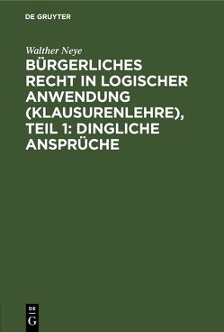 Bürgerliches Recht in logischer Anwendung (Klausurenlehre), Teil 1: Dingliche Ansprüche von Neye,  Walther