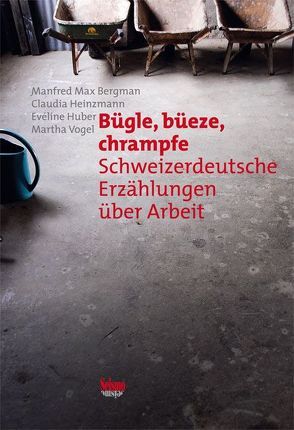 Bügle, Büeze, Chrampfe: Schweizerdeutsche Erzählungen über Arbeit von Bergman,  Manfred M, Heinzmann,  Claudia, Huber,  Evéline, Vogel,  Martha