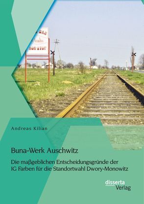 Buna-Werk Auschwitz: Die maßgeblichen Entscheidungsgründe der IG Farben für die Standortwahl Dwory-Monowitz von Kilian,  Andreas