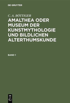 C. A. BÖTTIGER: Amalthea oder Museum der Kunstmythologie und bildlichen Alterthumskunde / C. A. BÖTTIGER: Amalthea oder Museum der Kunstmythologie und bildlichen Alterthumskunde. Band 1 von BÖTTIGER,  C. A.