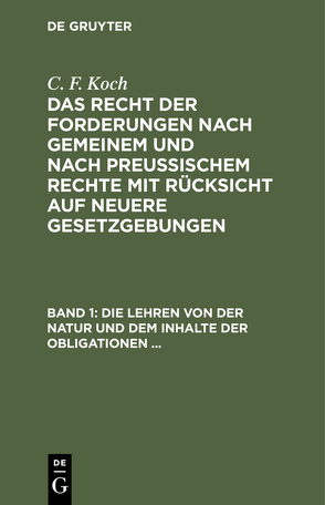 C. F. Koch: Das Recht der Forderungen nach Gemeinem und nach Preußischem… / Die Lehren von der Natur und dem Inhalte der Obligationen (Arten der Obligationen, Geldobligationen, Zinsen, Schadensersatz, und Interesse, Casus, Dolus, Culpa, Mora, Beschränkung des Objekts [Moratorium, cessio bonorum, beneficium compententiae), … von Koch,  C. F.