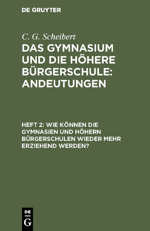 C. G. Scheibert: Das Gymnasium und die höhere Bürgerschule: Andeutungen / Wie können die Gymnasien und höhern Bürgerschulen wieder mehr erziehend werden? von Scheibert,  C. G.