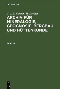 C. J. B. Karsten; H. Dechen: Archiv für Mineralogie, Geognosie, Bergbau und Hüttenkunde / C. J. B. Karsten; H. Dechen: Archiv für Mineralogie, Geognosie, Bergbau und Hüttenkunde. Band 13 von Dechen,  H. v., Karsten,  C. J. B.