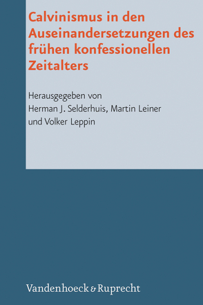 Calvinismus in den Auseinandersetzungen des frühen konfessionellen Zeitalters von Dingel,  Irene, Freudenberg,  Matthias, Janse,  Wim, Kolb,  Robert, Leiner,  Martin, Leppin,  Volker, Nüssel,  Friederike, Selderhuis,  Herman J, Sparn,  Walter