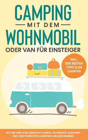 Camping mit dem Wohnmobil oder Van für Einsteiger: Wie Sie Ihre Reise einfach planen, entspannt angehen und den perfekten Camping-Urlaub erleben – inkl. der besten Tipps zum Campen von Meiners,  Martin