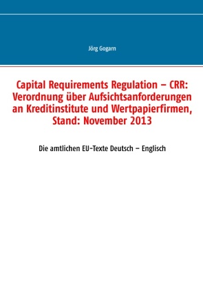 Capital Requirements Regulation – CRR: Verordnung über Aufsichtsanforderungen an Kreditinstitute und Wertpapierfirmen, Stand: November 2013 von Gogarn,  Jörg, JG BC Projekt & Service GmbH