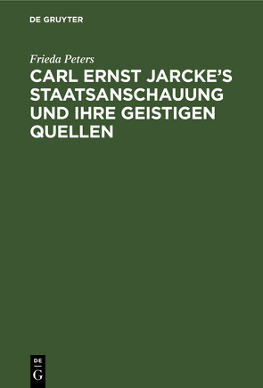 Carl Ernst Jarcke’s Staatsanschauung und ihre geistigen Quellen von Peters,  Frieda