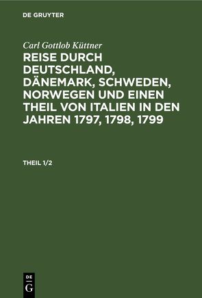 Carl Gottlob Küttner: Reise durch Deutschland, Dänemark, Schweden,… / Carl Gottlob Küttner: Reise durch Deutschland, Dänemark, Schweden,…. Theil 1/2 von Küttner,  Carl Gottlob