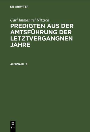 Carl Immanuel Nitzsch: Predigten aus der Amtsführung der letztvergangnen Jahre / Carl Immanuel Nitzsch: Predigten aus der Amtsführung der letztvergangnen Jahre. Auswahl 5 von Nitzsch,  Carl Immanuel