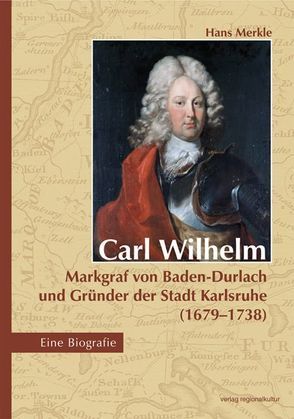 Carl Wilhelm – Markgraf von Baden-Durlach und Gründer der Stadt Karlsruhe (1679–1738) von Merkle,  Hans