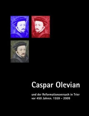 Caspar Olevian und der Reformationsversuch in Trier vor 450 Jahren von Caspar-Olevian-Gesellschaft,  Trier, Evangelischer Kirchenkreis Trier,  Ev., Franz,  Günther, Weber,  Jörg