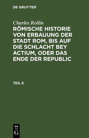 Charles Rollin: Römische Historie von Erbauung der Stadt Rom, bis… / Charles Rollin: Römische Historie von Erbauung der Stadt Rom, bis…. Teil 6 von Rollin,  Charles