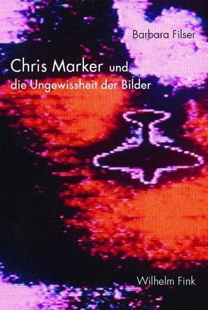 Chris Marker und die Ungewissheit der Bilder von Filser,  Barbara