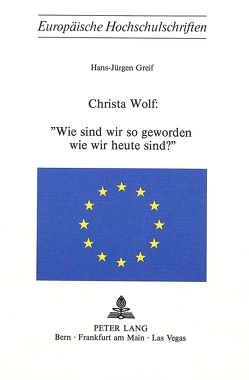 Christa Wolf: Wie sind wir so geworden wie wir heute sind? von Greif,  Hans-Juergen