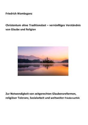 Christentum ohne Traditionslast – vernünftiges Verständnis von Glaube und Religion von Wambsganz,  Friedrich