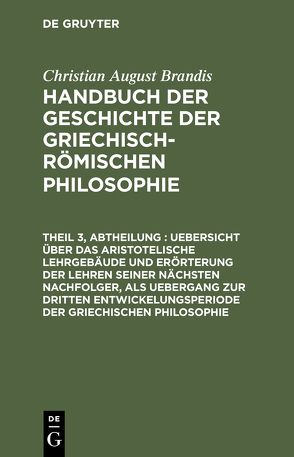 Christian August Brandis: Handbuch der Geschichte der Griechisch-Römischen Philosophie / Uebersicht über das Aristotelische Lehrgebäude und Erörterung der Lehren seiner nächsten Nachfolger, als Uebergang zur dritten Entwickelungsperiode der Griechischen Philosophie von Brandis,  Christian August