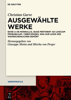 Christian Garve: Ausgewählte Werke / De nonnullis, quae pertinent ad Logicam probabilium / Über einiges, was zur Logik des Wahrscheinlichen gehört von Motta,  Giuseppe, Perger,  Mischa von