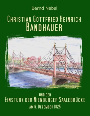 Christian Gottfried Heinrich Bandhauer und der Einsturz der Nienburger Saalebrücke von Nebel,  Bernd