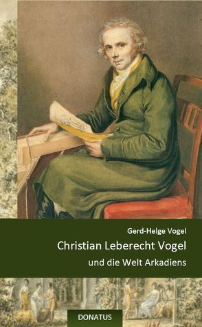 Christian Leberecht Vogel und die Welt Arkadiens von Vogel,  Gerd-Helge