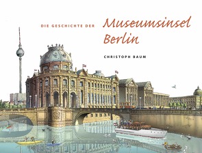 Christoph Baum. Die Geschichte der Museumsinsel Berlin von Baum,  Christoph