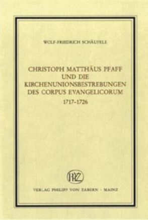 Christoph Matthäus Pfaff und die Kirchenunionsbestrebungen des Corpus Evangelicorum 1717-1726 von Schäufele,  Wolf-Friedrich