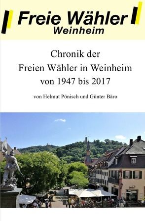 Chronik der Freien Wähler in Weinheim von 1947 bis 2017 von Bäro,  Günter, Pönisch,  Helmut