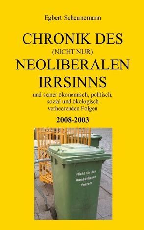 Chronik des (nicht nur) neoliberalen Irrsinns und seiner ökonomisch, politisch, sozial und ökologisch verheerenden Folgen 2008-2003 von Scheunemann,  Egbert