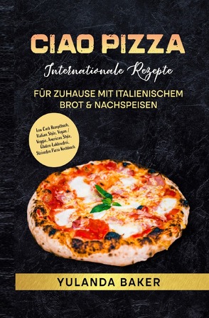 Ciao Pizza Internationale Rezepte für Zuhause mit italienischem Brot & Nachspeisen von Baker,  Yulanda