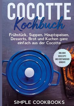 Cocotte Kochbuch: Frühstück, Suppen, Hauptspeisen, Desserts, Brot und Kuchen ganz einfach aus der Cocotte – Inklusive 60 Rezepte und vegetarischer Gerichte von Cookbooks,  Simple