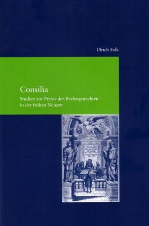 Consilia. Studien zur Praxis der Rechtsgutachten in der frühen Neuzeit von Falk,  Ulrich