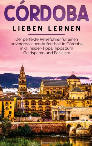 Córdoba lieben lernen: Der perfekte Reiseführer für einen unvergesslichen Aufenthalt in Córdoba inkl. Insider-Tipps, Tipps zum Geldsparen und Packliste von Lehmann,  Anna