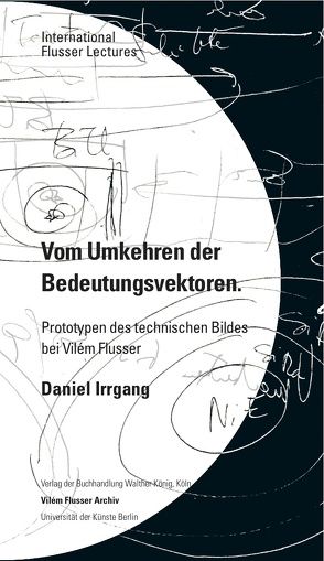 Daniel Irrgang. Vom Umkehren der Bedeutungsvektoren. Prototypen des technischen Bildes bei Vilém Flusser. International Flusser Lectures. von Irrgang,  Daniel, Marburger,  Marcel René, Zielinski,  Siegfried