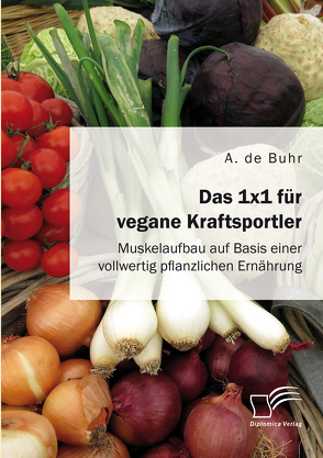 Das 1×1 für vegane Kraftsportler. Muskelaufbau auf Basis einer vollwertig pflanzlichen Ernährung von de Buhr,  A.