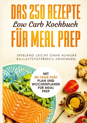 Das 250 Rezepte Low Carb Kochbuch für Meal Prep – Spielend leicht ohne Hunger ballaststoffreich abnehmen | Mit 30-Tage Diät Plan und Wochenplaner für Meal Prep von Low Carb,  Schlank dank