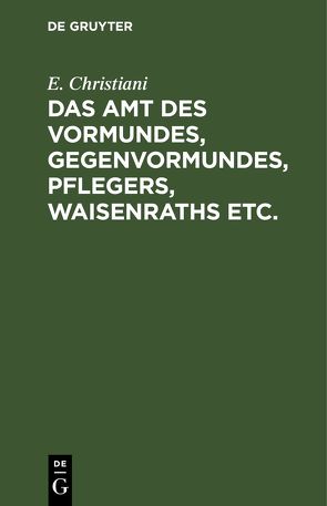 Das Amt des Vormundes, Gegenvormundes, Pflegers, Waisenraths etc. von Christiani,  E.