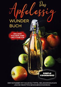 Das Apfelessig Wunder Buch: Der Ratgeber mit Haushalttipps, Heilanwendungen und 60 Rezepten gegen Beschwerden – Inklusive Wochenplaner und 7-Tage-Kur von Cookbooks,  Simple