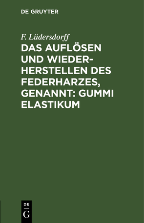 Das Auflösen und Wiederherstellen des Federharzes, genannt: Gummi elastikum von Luedersdorff,  F.